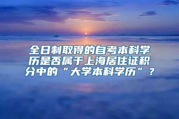 全日制取得的自考本科学历是否属于上海居住证积分中的“大学本科学历”？