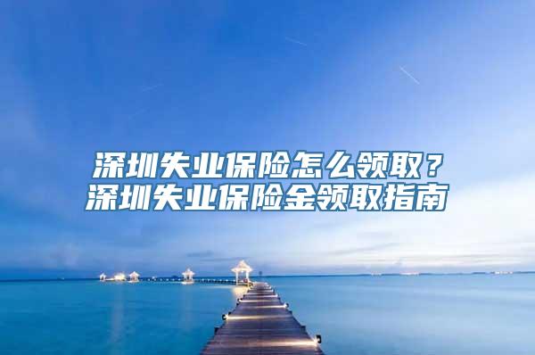 深圳失业保险怎么领取？深圳失业保险金领取指南