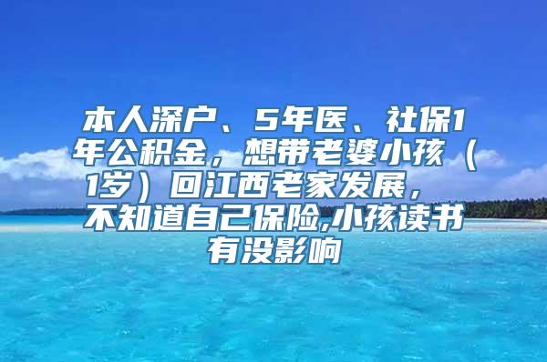 本人深户、5年医、社保1年公积金，想带老婆小孩（1岁）回江西老家发展， 不知道自己保险,小孩读书有没影响