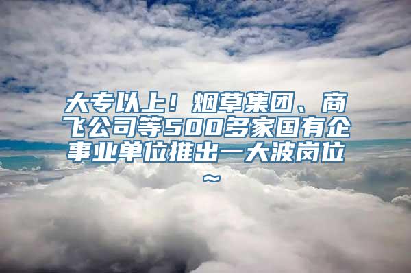 大专以上！烟草集团、商飞公司等500多家国有企事业单位推出一大波岗位～