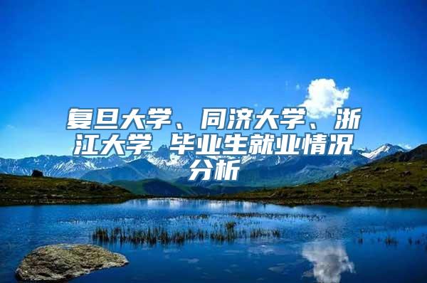 复旦大学、同济大学、浙江大学 毕业生就业情况分析