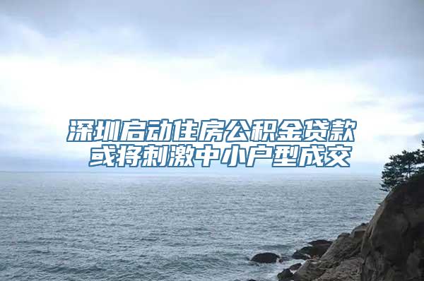 深圳启动住房公积金贷款 或将刺激中小户型成交