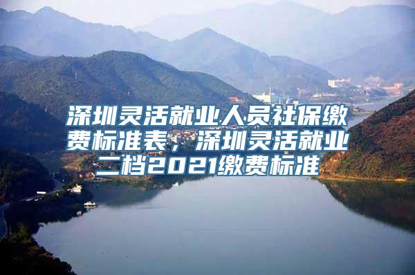 深圳灵活就业人员社保缴费标准表，深圳灵活就业二档2021缴费标准