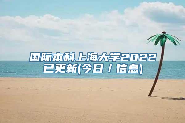 国际本科上海大学2022已更新(今日／信息)