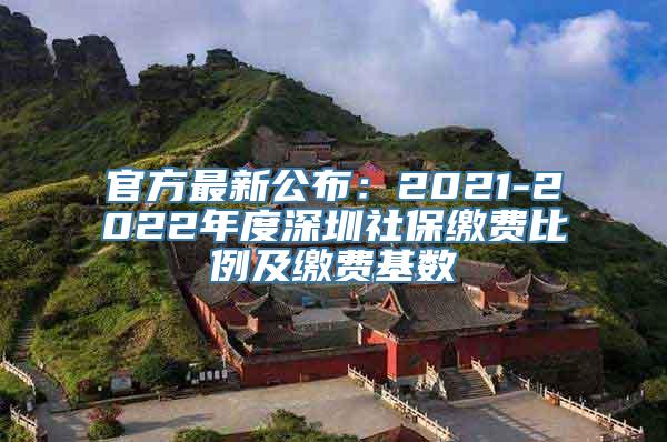 官方最新公布：2021-2022年度深圳社保缴费比例及缴费基数