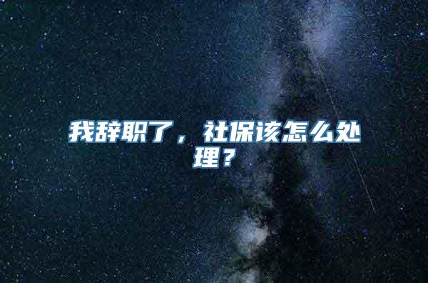 我辞职了，社保该怎么处理？