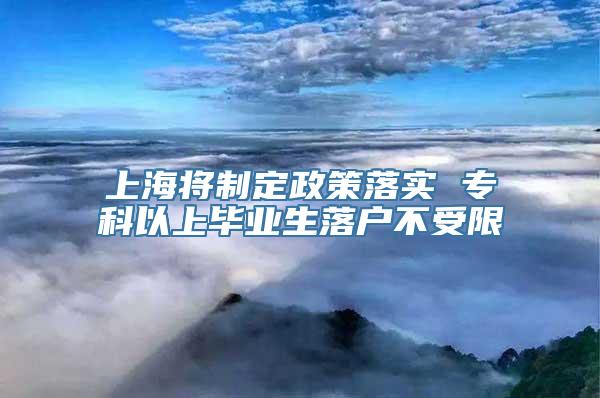 上海将制定政策落实 专科以上毕业生落户不受限