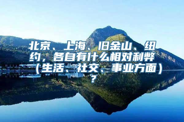 北京、上海、旧金山、纽约，各自有什么相对利弊（生活、社交、事业方面）？