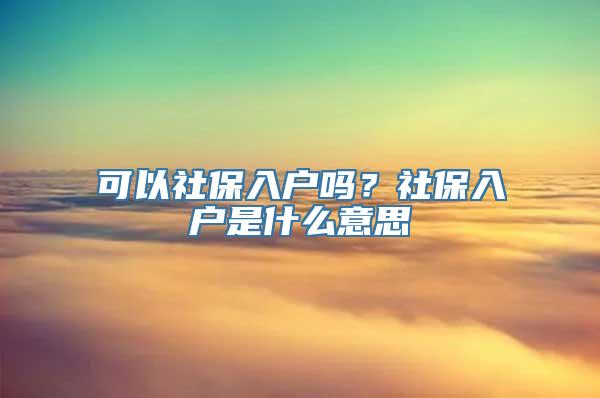 可以社保入户吗？社保入户是什么意思