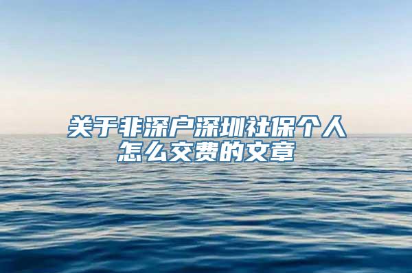 关于非深户深圳社保个人怎么交费的文章