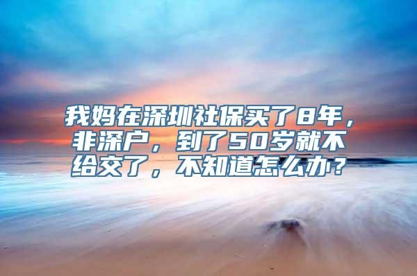 我妈在深圳社保买了8年，非深户，到了50岁就不给交了，不知道怎么办？