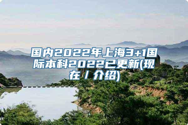 国内2022年上海3+1国际本科2022已更新(现在／介绍)