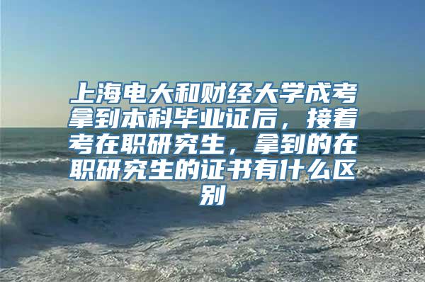 上海电大和财经大学成考拿到本科毕业证后，接着考在职研究生，拿到的在职研究生的证书有什么区别