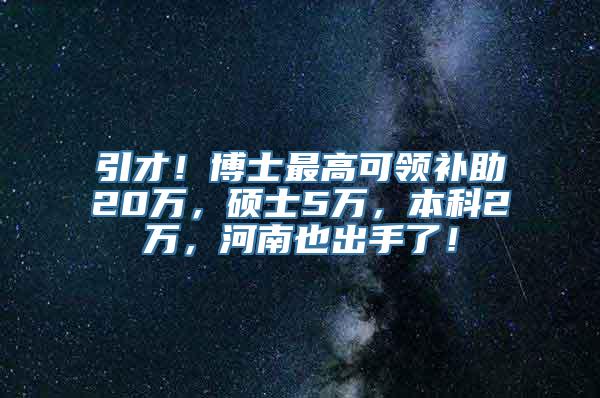 引才！博士最高可领补助20万，硕士5万，本科2万，河南也出手了！