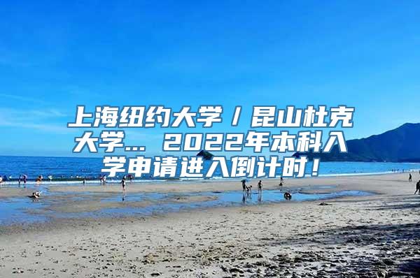 上海纽约大学／昆山杜克大学... 2022年本科入学申请进入倒计时！