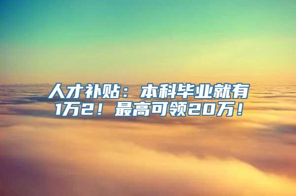 人才补贴：本科毕业就有1万2！最高可领20万！