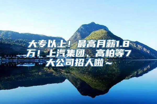 大专以上！最高月薪1.8万！上汽集团、高柏等7大公司招人啦～