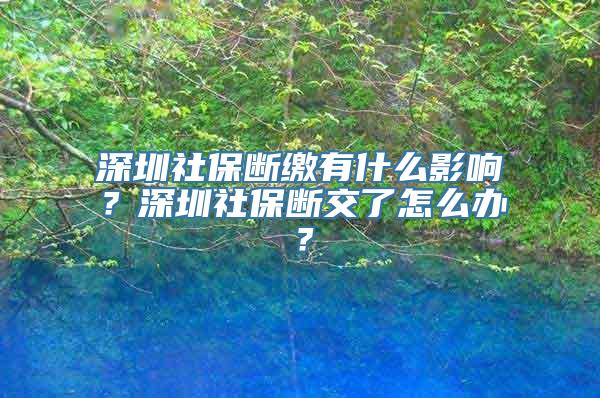 深圳社保断缴有什么影响？深圳社保断交了怎么办？