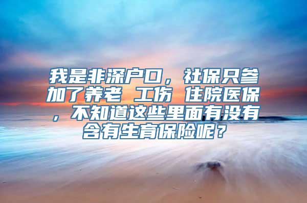 我是非深户口，社保只参加了养老 工伤 住院医保，不知道这些里面有没有含有生育保险呢？