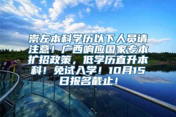 崇左本科学历以下人员请注意！广西响应国家专本扩招政策，低学历直升本科！免试入学！10月15日报名截止！