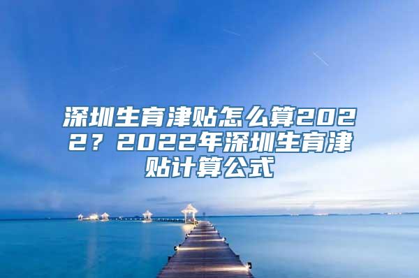 深圳生育津贴怎么算2022？2022年深圳生育津贴计算公式