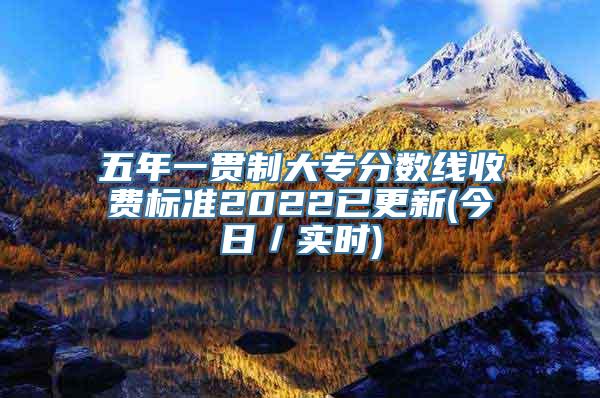 五年一贯制大专分数线收费标准2022已更新(今日／实时)