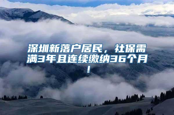 深圳新落户居民，社保需满3年且连续缴纳36个月！