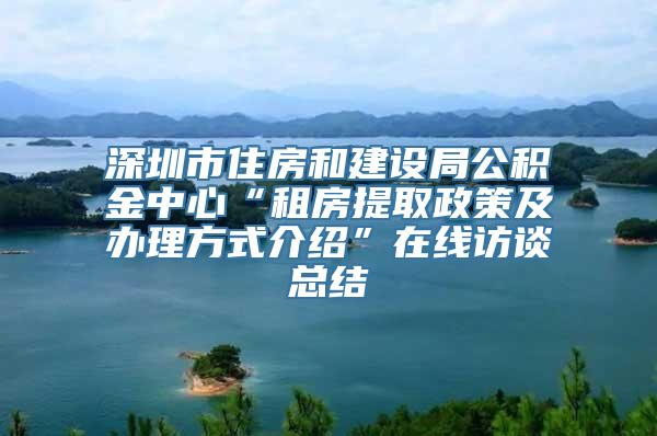 深圳市住房和建设局公积金中心“租房提取政策及办理方式介绍”在线访谈总结