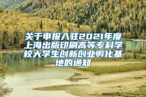 关于申报入驻2021年度上海出版印刷高等专科学校大学生创新创业孵化基地的通知