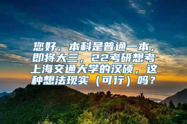 您好，本科是普通一本，即将大三，22考研想考上海交通大学的汉硕，这种想法现实（可行）吗？