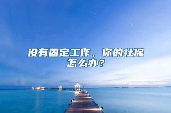 没有固定工作，你的社保怎么办？