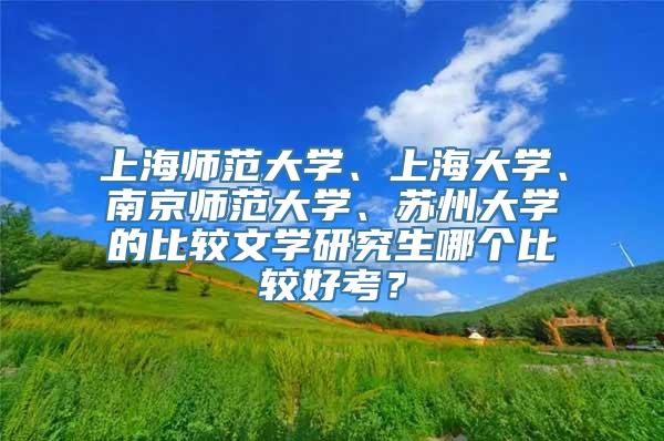 上海师范大学、上海大学、南京师范大学、苏州大学的比较文学研究生哪个比较好考？