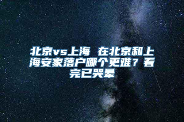 北京vs上海 在北京和上海安家落户哪个更难？看完已哭晕