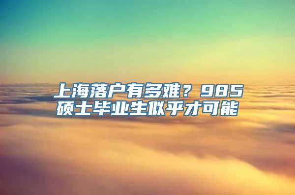 上海落户有多难？985硕士毕业生似乎才可能