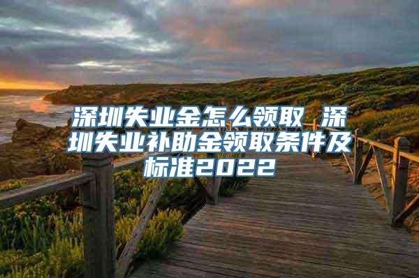 深圳失业金怎么领取 深圳失业补助金领取条件及标准2022