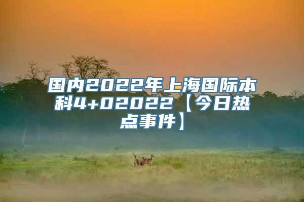 国内2022年上海国际本科4+02022【今日热点事件】