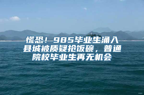 慌恐！985毕业生涌入县城被质疑抢饭碗，普通院校毕业生再无机会