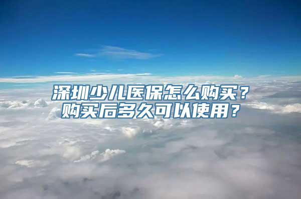 深圳少儿医保怎么购买？购买后多久可以使用？