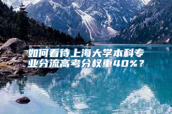 如何看待上海大学本科专业分流高考分权重40%？