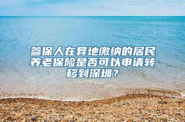 参保人在异地缴纳的居民养老保险是否可以申请转移到深圳？