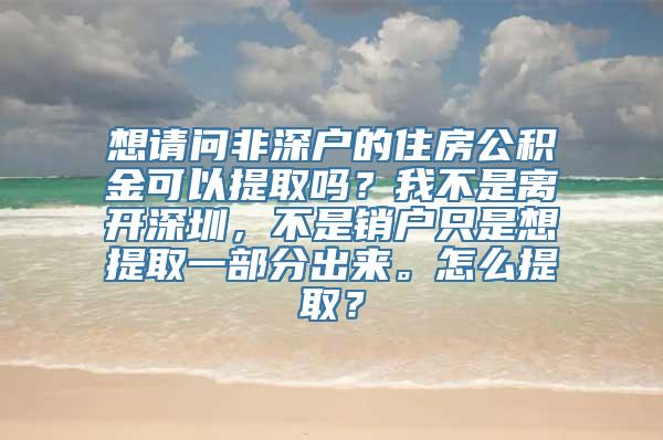 想请问非深户的住房公积金可以提取吗？我不是离开深圳，不是销户只是想提取一部分出来。怎么提取？