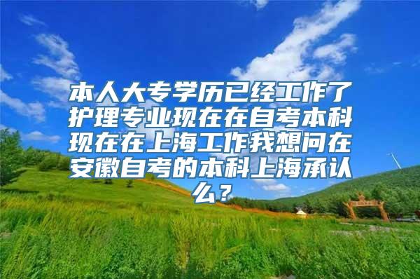 本人大专学历已经工作了护理专业现在在自考本科现在在上海工作我想问在安徽自考的本科上海承认么？