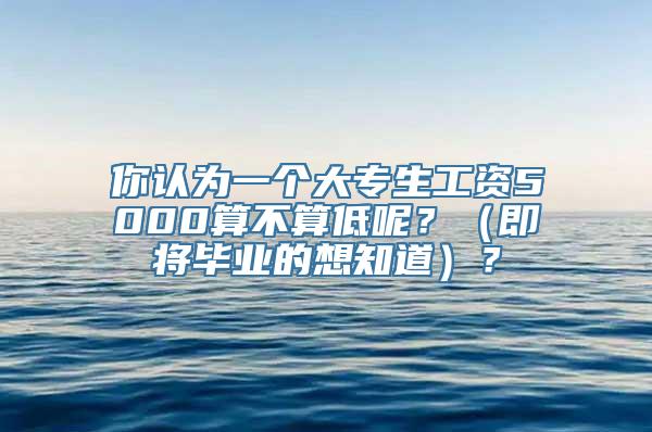 你认为一个大专生工资5000算不算低呢？（即将毕业的想知道）？