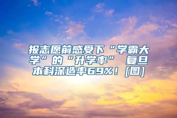 报志愿前感受下“学霸大学”的“升学率” 复旦本科深造率69%！[图]