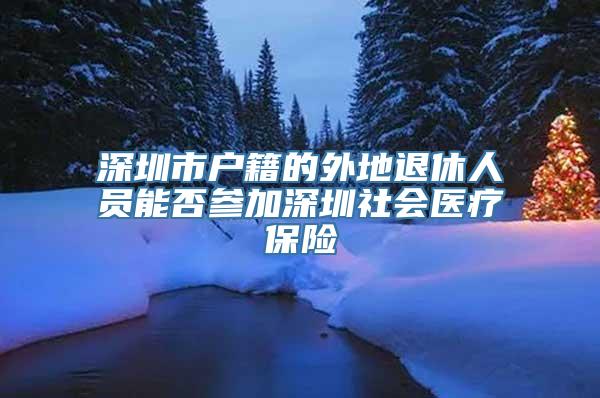 深圳市户籍的外地退休人员能否参加深圳社会医疗保险