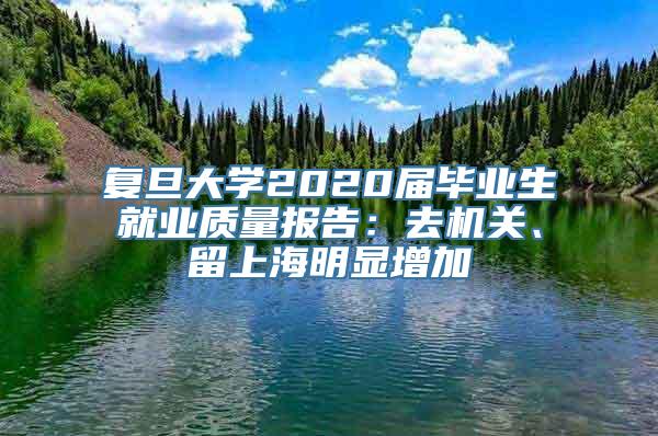 复旦大学2020届毕业生就业质量报告：去机关、留上海明显增加