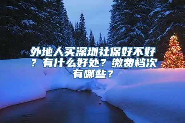 外地人买深圳社保好不好？有什么好处？缴费档次有哪些？