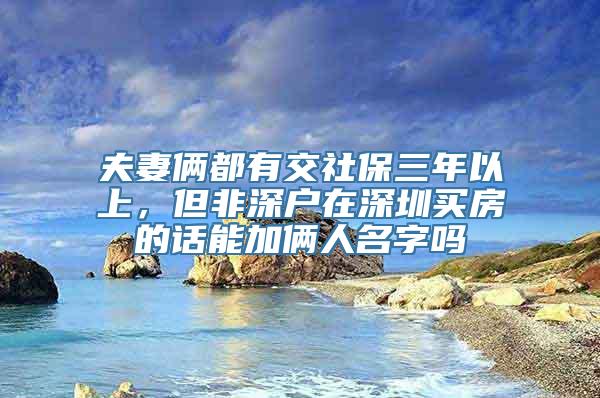 夫妻俩都有交社保三年以上，但非深户在深圳买房的话能加俩人名字吗