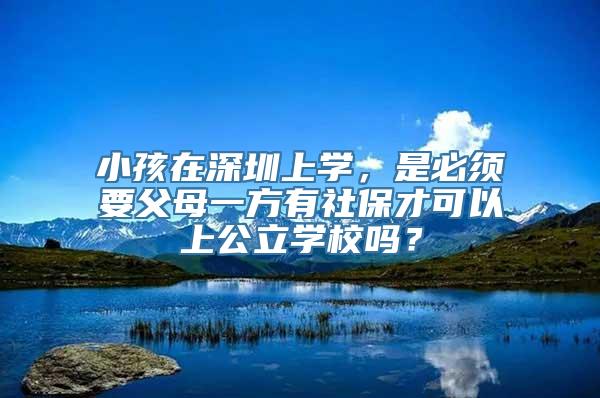 小孩在深圳上学，是必须要父母一方有社保才可以上公立学校吗？