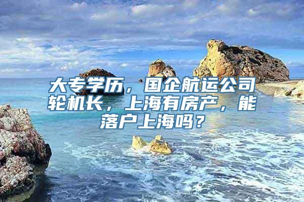 大专学历，国企航运公司轮机长，上海有房产，能落户上海吗？